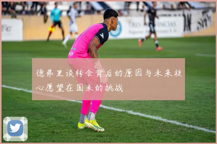 德弗里谈转会背后的原因与未来核心愿望在国米的挑战