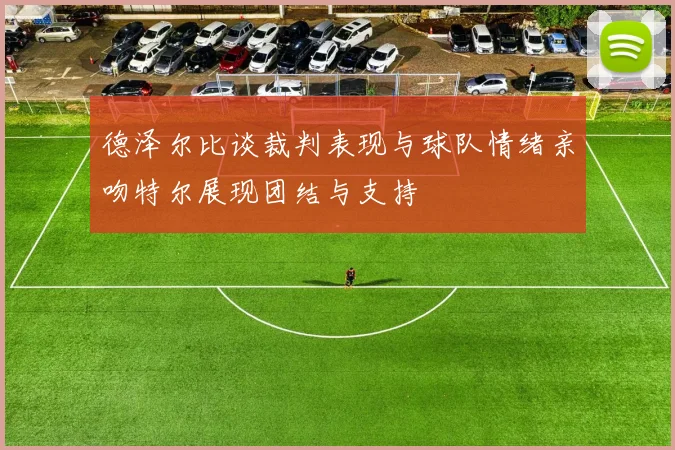 德泽尔比谈裁判表现与球队情绪亲吻特尔展现团结与支持