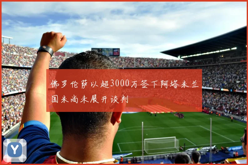 佛罗伦萨以超3000万签下阿塔米兰国米尚未展开谈判