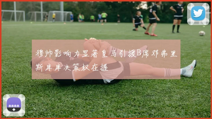 穆帅影响力显著皇马引援B席邓弗里斯库库决策权在握