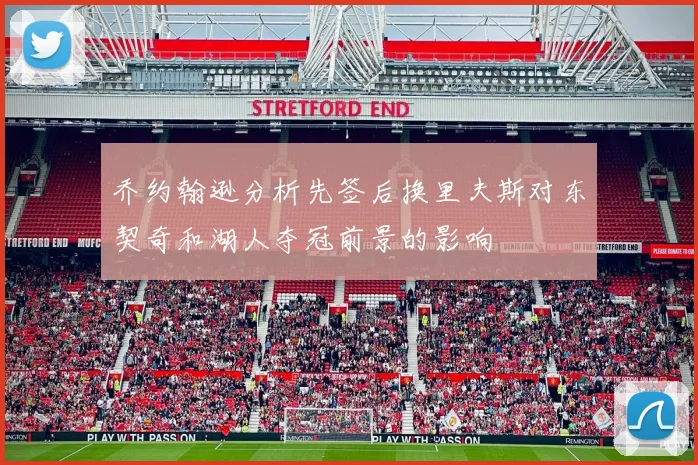 乔约翰逊分析先签后换里夫斯对东契奇和湖人夺冠前景的影响