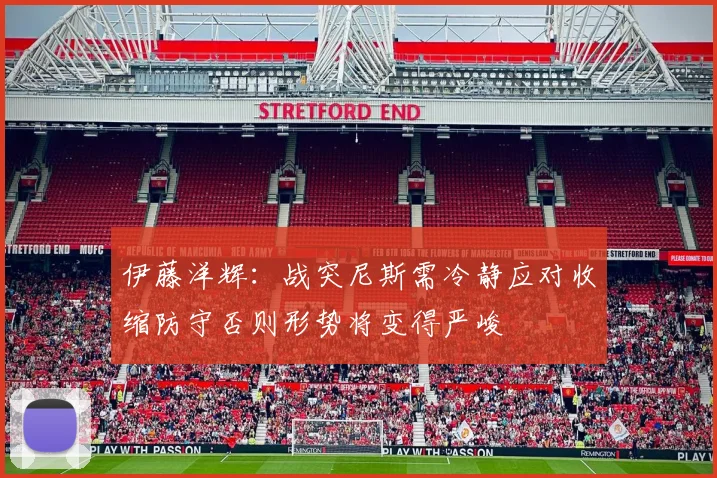 伊藤洋辉：战突尼斯需冷静应对收缩防守否则形势将变得严峻