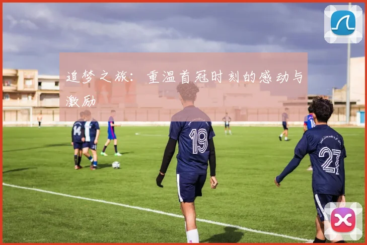 追梦之旅：重温首冠时刻的感动与激励