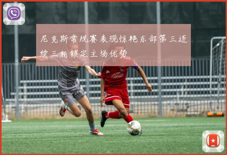 尼克斯常规赛表现惊艳东部第三连续三轮锁定主场优势