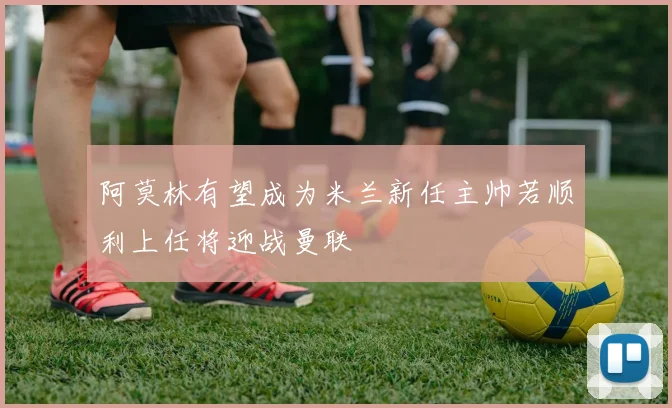 阿莫林有望成为米兰新任主帅若顺利上任将迎战曼联