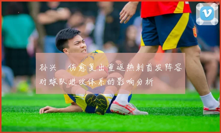 孙兴慜伤愈复出重返热刺首发阵容对球队进攻体系的影响分析