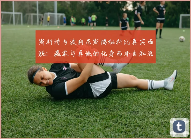 斯科特与波利尼斯揭秘科比真实面貌：赢家与真诚的化身而非自私混蛋