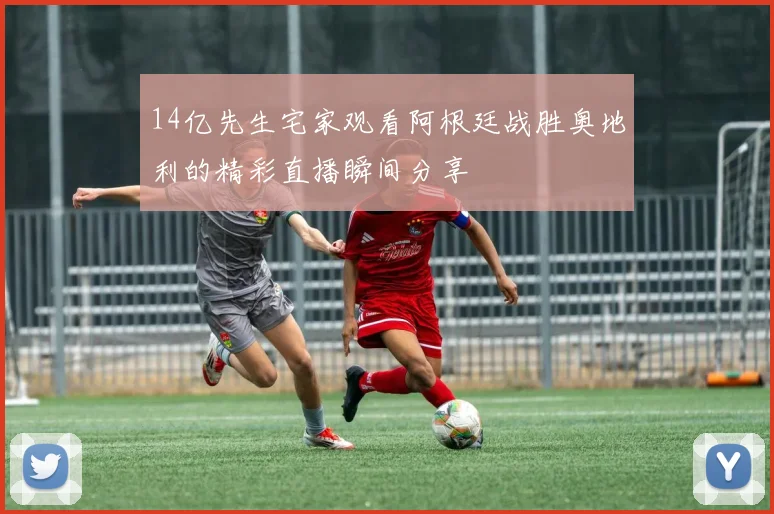 14亿先生宅家观看阿根廷战胜奥地利的精彩直播瞬间分享