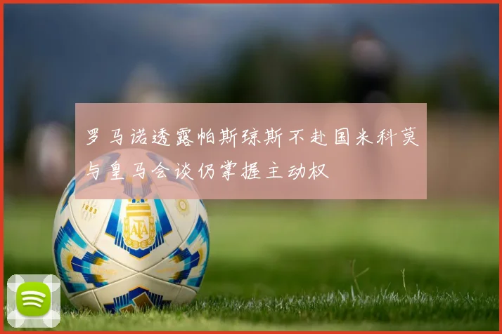 罗马诺透露帕斯琼斯不赴国米科莫与皇马会谈仍掌握主动权