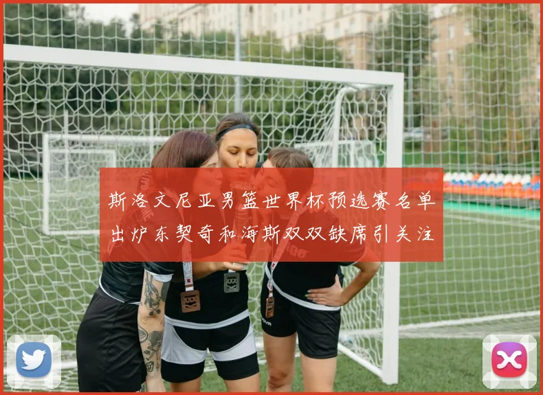 斯洛文尼亚男篮世界杯预选赛名单出炉东契奇和海斯双双缺席引关注