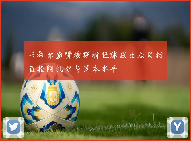 卡希尔盛赞埃斯特旺球技出众目标直指阿扎尔与罗本水平