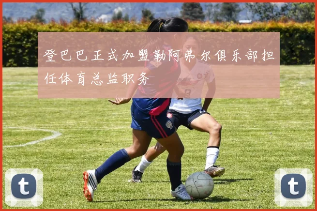登巴巴正式加盟勒阿弗尔俱乐部担任体育总监职务