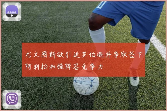 尤文图斯欲引进罗伯逊并争取签下阿利松加强阵容竞争力