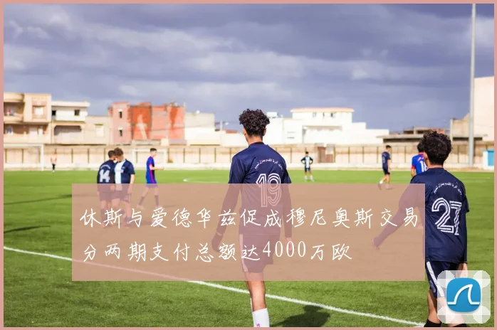 休斯与爱德华兹促成穆尼奥斯交易分两期支付总额达4000万欧