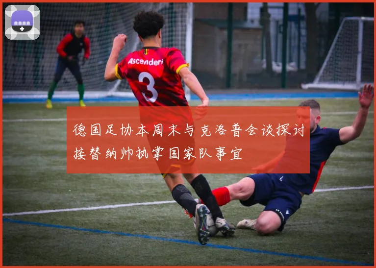 德国足协本周末与克洛普会谈探讨接替纳帅执掌国家队事宜