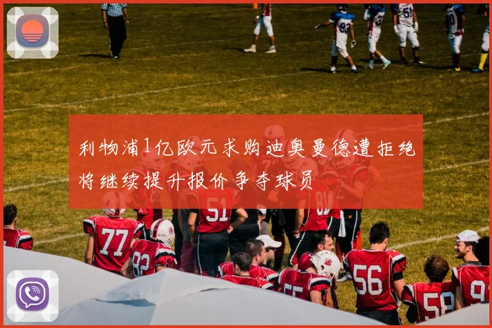 利物浦1亿欧元求购迪奥曼德遭拒绝将继续提升报价争夺球员